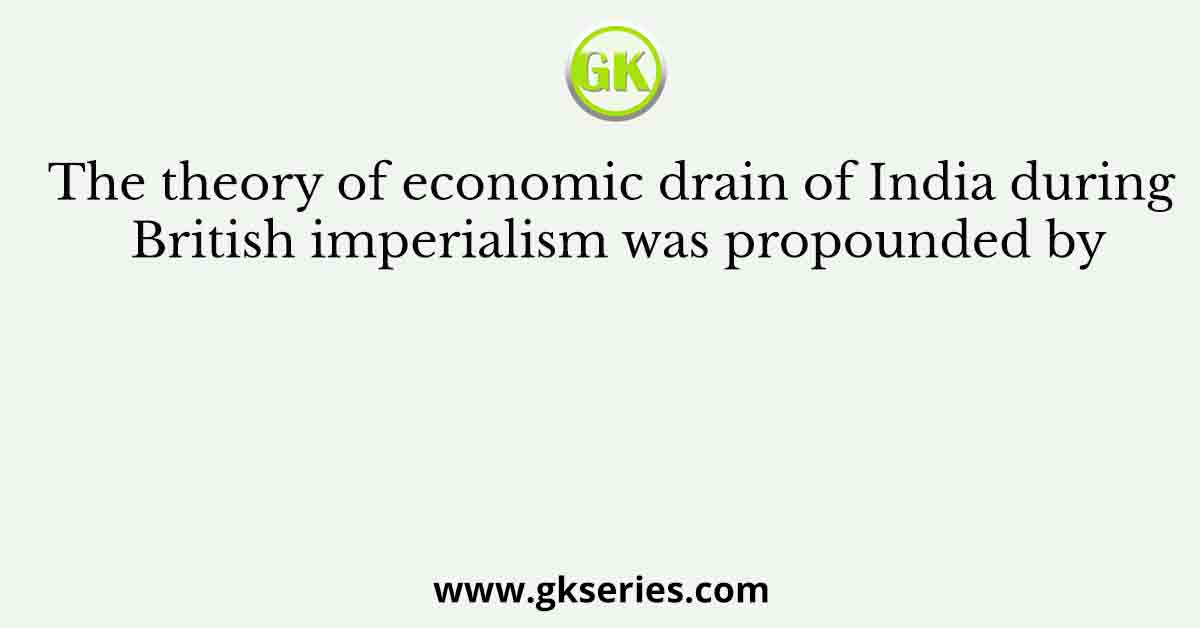 The theory of economic drain of India during British imperialism was propounded by
