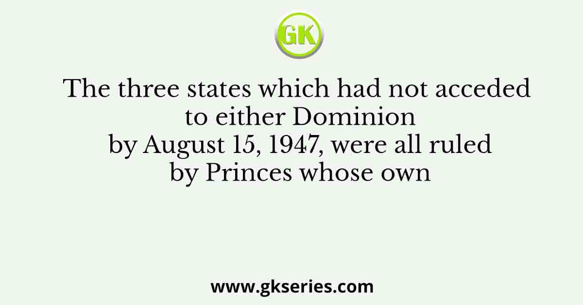 The three states which had not acceded to either Dominion by August 15, 1947, were all ruled by Princes whose own
