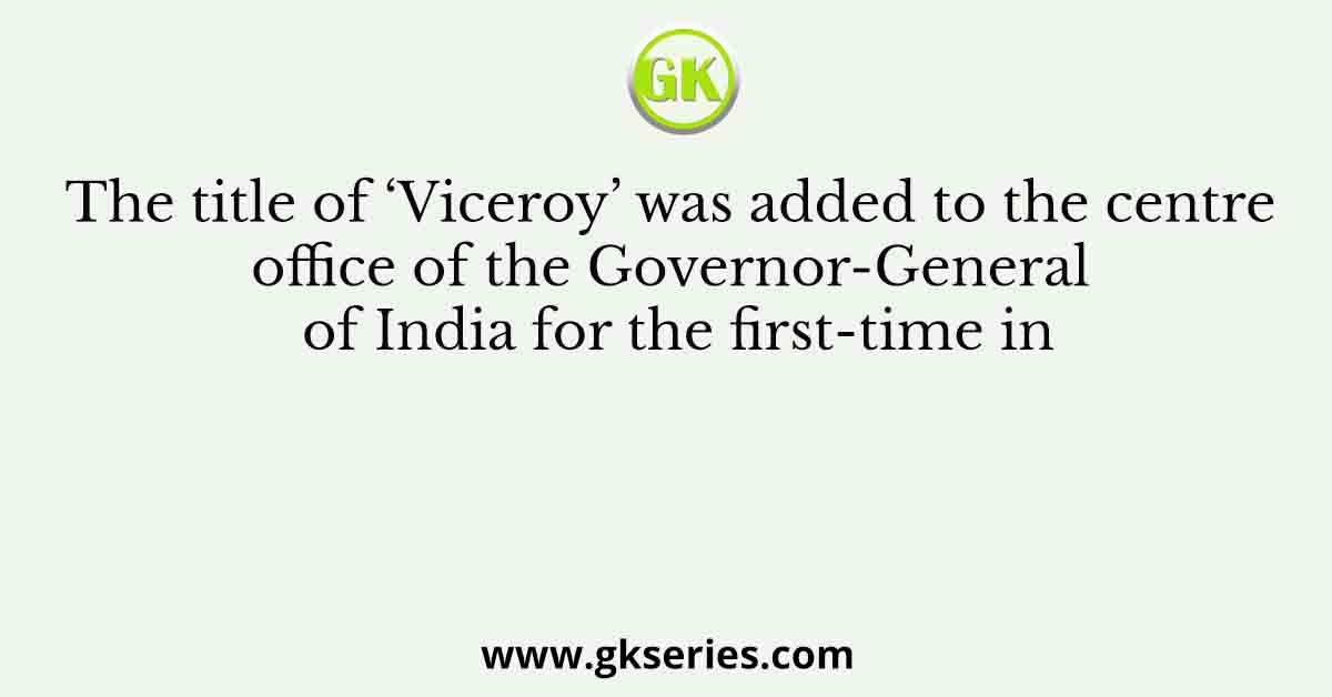 The title of ‘Viceroy’ was added to the centre office of the Governor-General of India for the first-time in