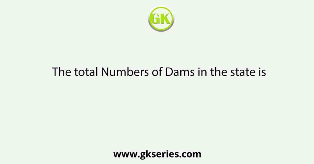 The total Numbers of Dams in the state is