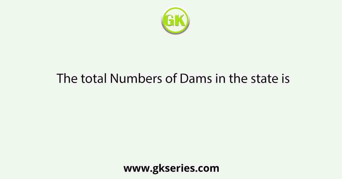 The total Numbers of Dams in the state is