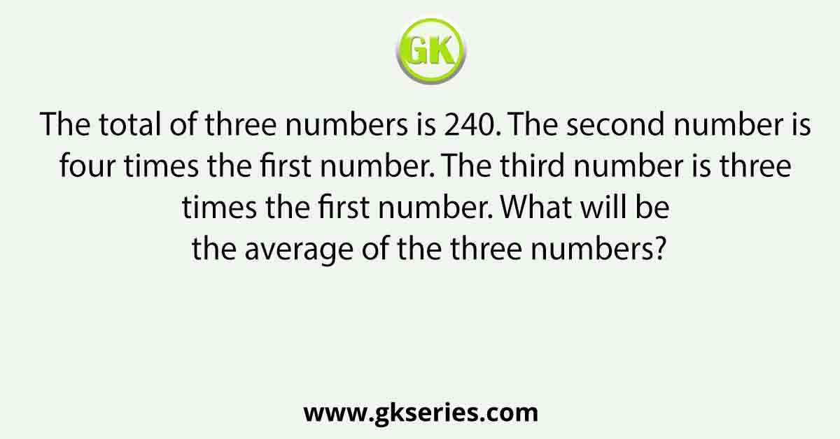 The total of three numbers is 240. The second number is four times the first number. The third number is three times the first number. What will be the average of the three numbers?