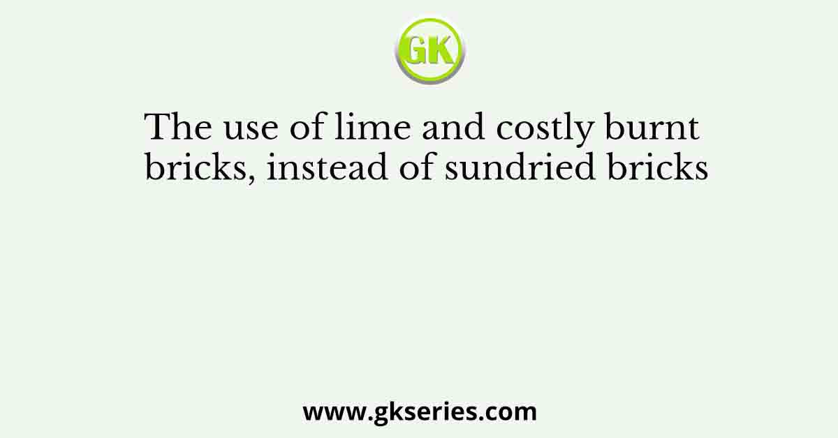 The use of lime and costly burnt bricks, instead of sundried bricks