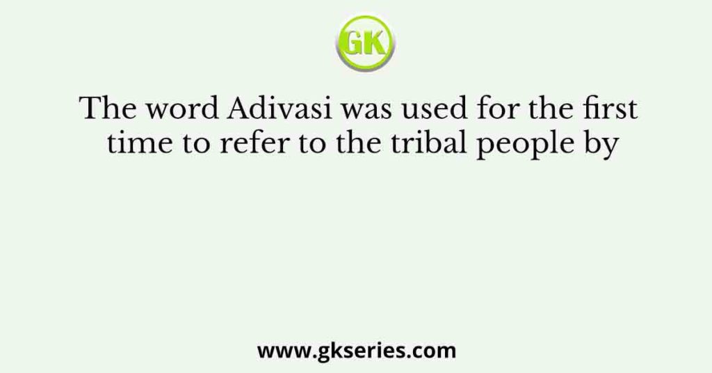 The word Adivasi was used for the first time to refer to the tribal people by