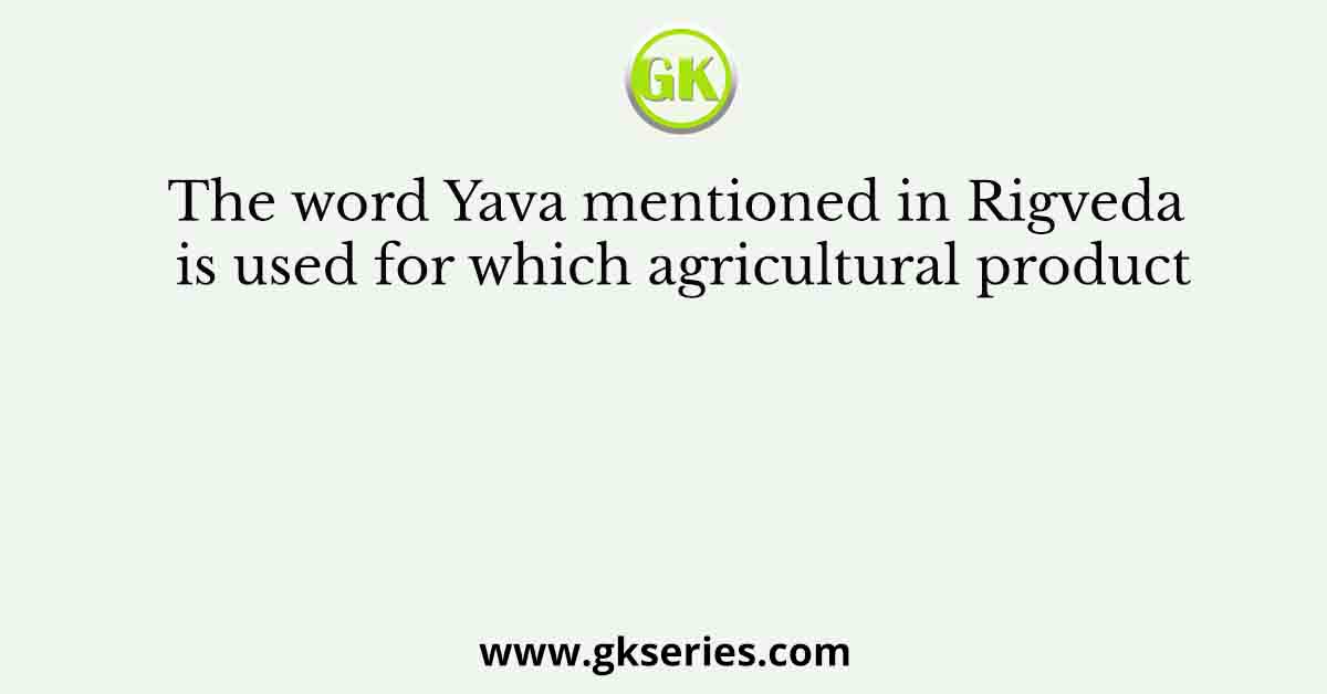The word Yava mentioned in Rigveda is used for which agricultural product