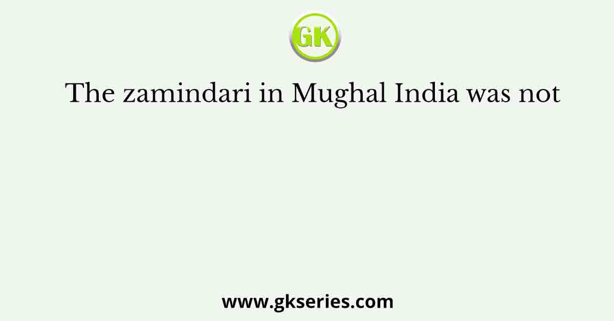The zamindari in Mughal India was not