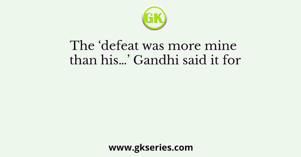 The ‘defeat was more mine than his…’ Gandhi said it for