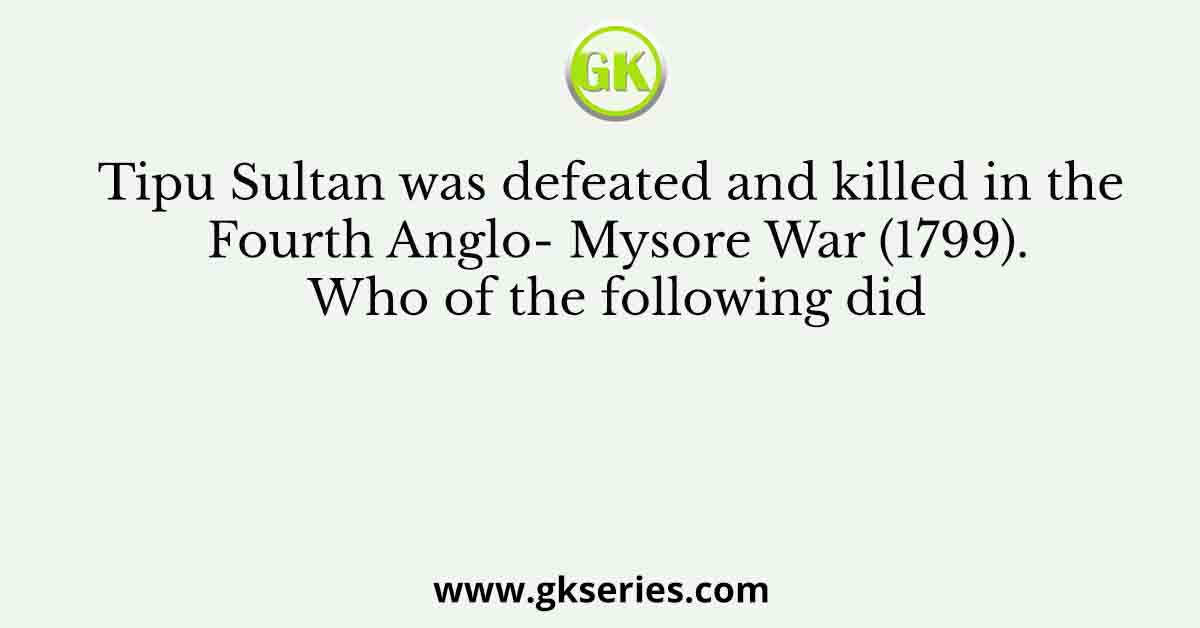 Tipu Sultan was defeated and killed in the Fourth Anglo- Mysore War (1799). Who of the following did