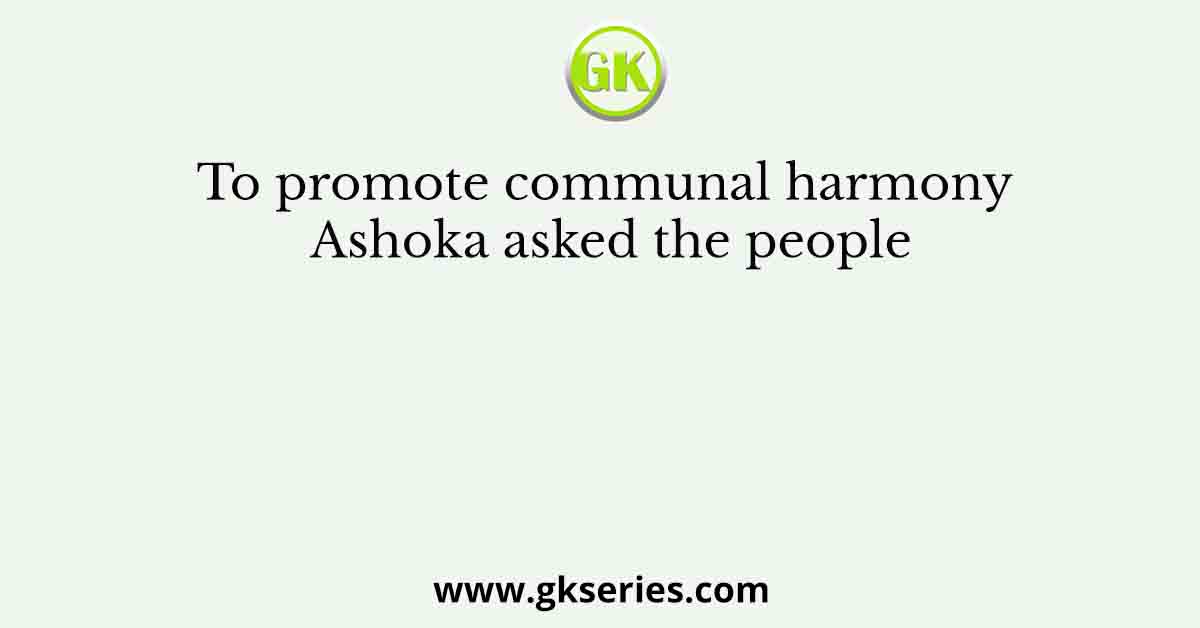 To promote communal harmony Ashoka asked the people