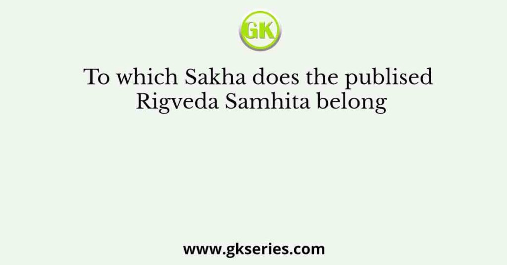 To which Sakha does the publised Rigveda Samhita belong