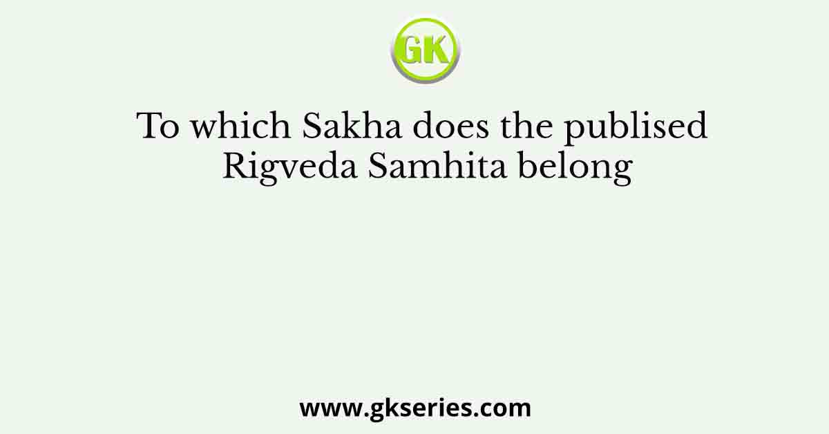 To which Sakha does the publised Rigveda Samhita belong