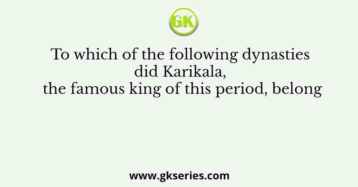 To which of the following dynasties did Karikala, the famous king of this period, belong
