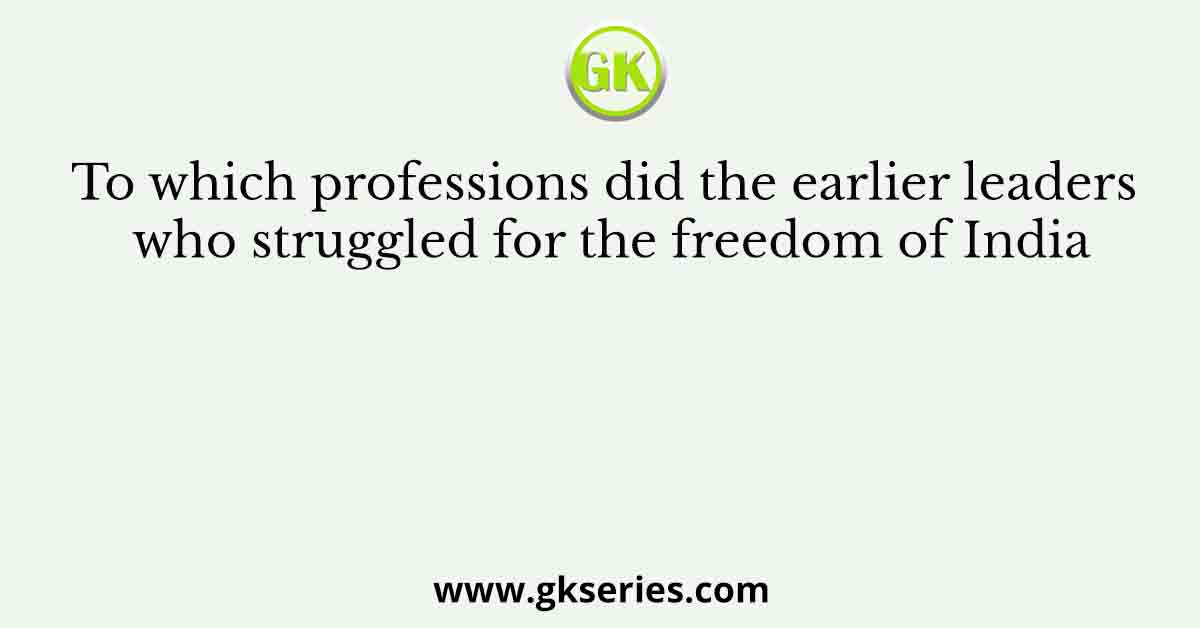 To which professions did the earlier leaders who struggled for the freedom of India