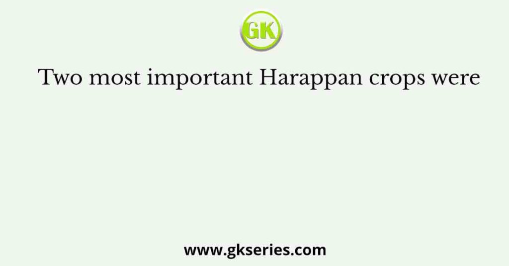 Two most important Harappan crops were