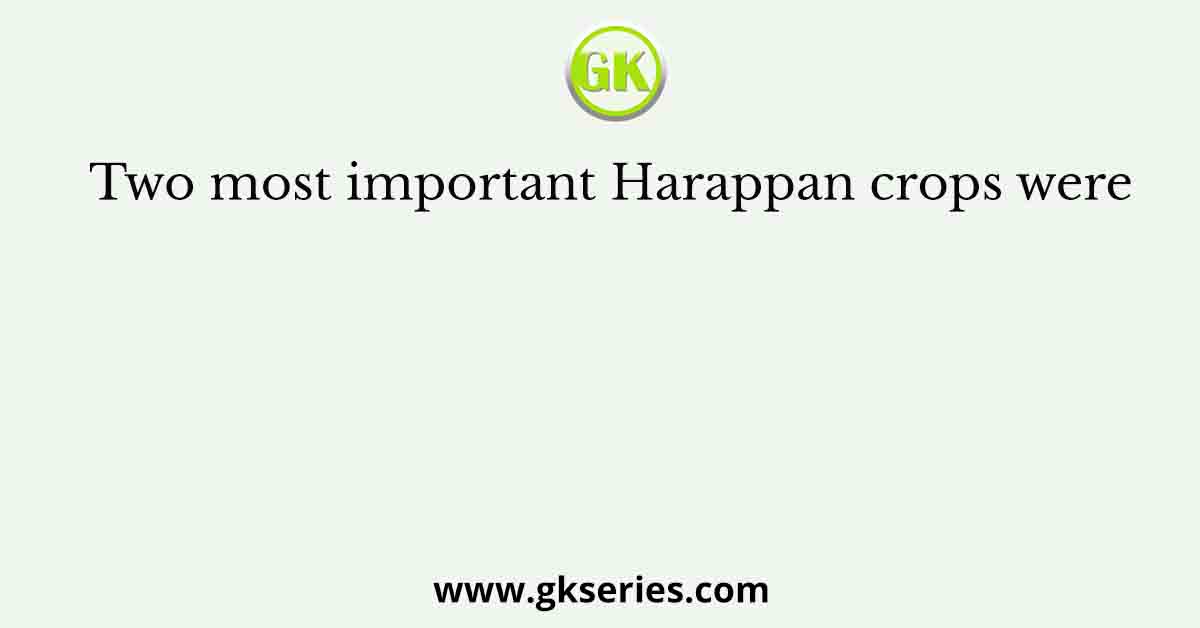 Two most important Harappan crops were