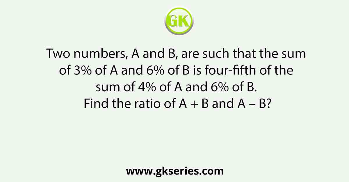 Two numbers, A and B, are such that the sum of 3% of A and 6% of B is four-fifth of the sum of 4% of A and 6% of B. Find the ratio of A + B and A – B?