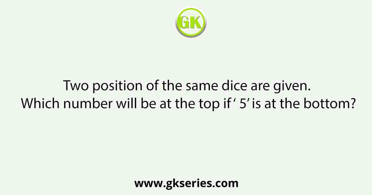 Two position of the same dice are given. Which number will be at the top if ‘ 5’ is at the bottom?