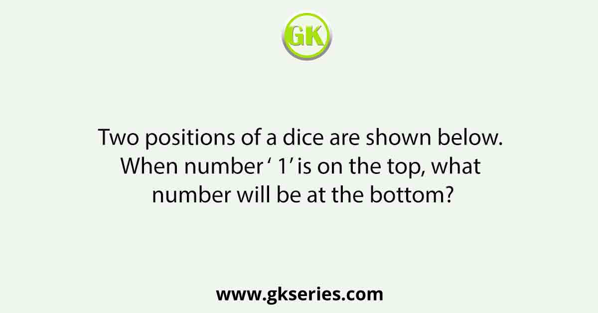 Two positions of a dice are shown below. When number ‘ 1’ is on the top, what number will be at the bottom?