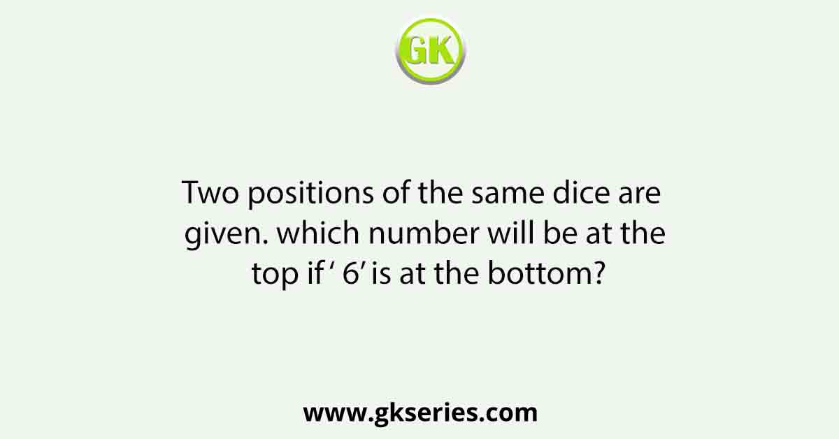 Two positions of the same dice are given. which number will be at the top if ‘ 6’ is at the bottom?
