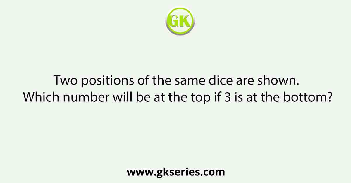 Two positions of the same dice are shown. Which number will be at the top if 3 is at the bottom?