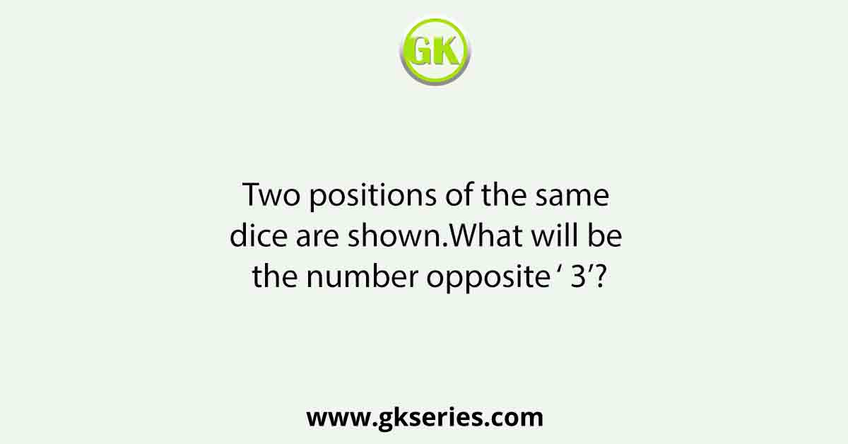 Two positions of the same dice are shown.What will be the number opposite ‘ 3’?