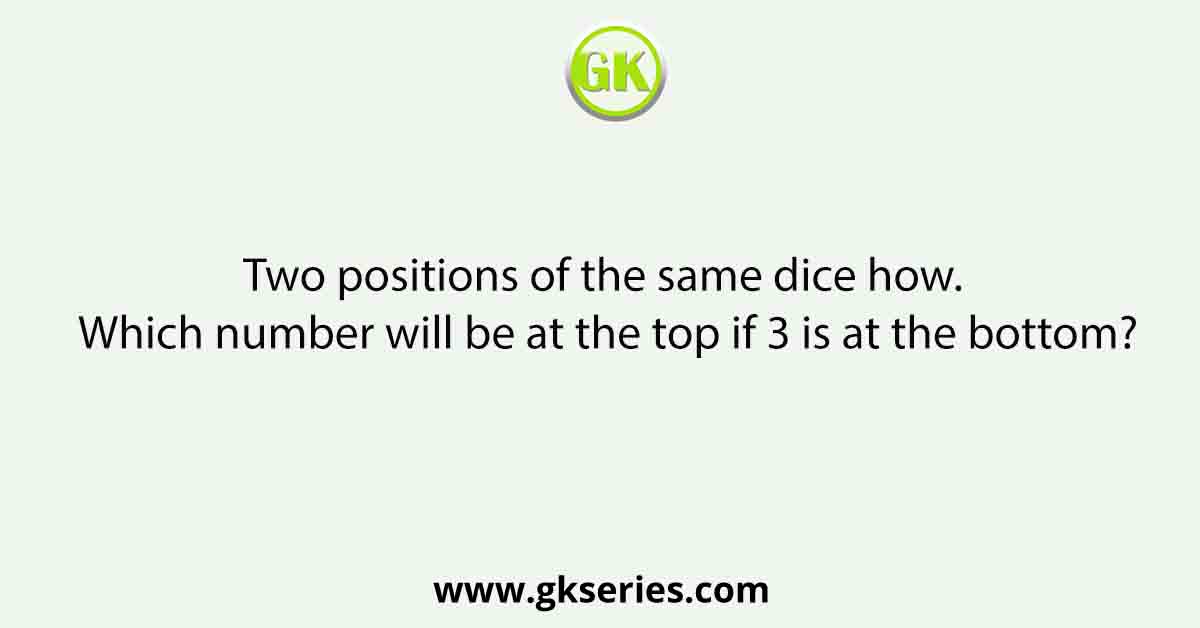 Two positions of the same dice how. Which number will be at the top if 3 is at the bottom?