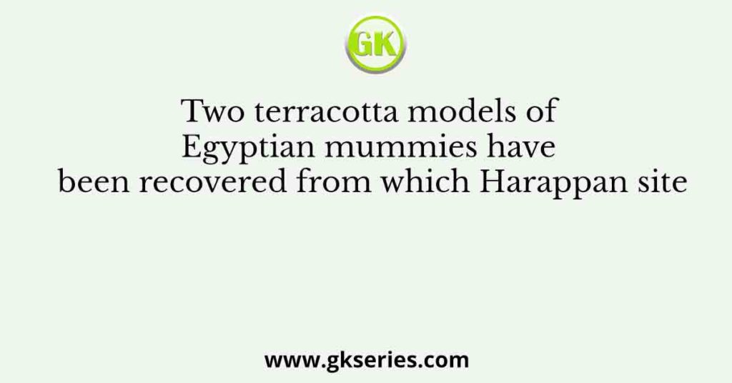 Two terracotta models of Egyptian mummies have been recovered from which Harappan site