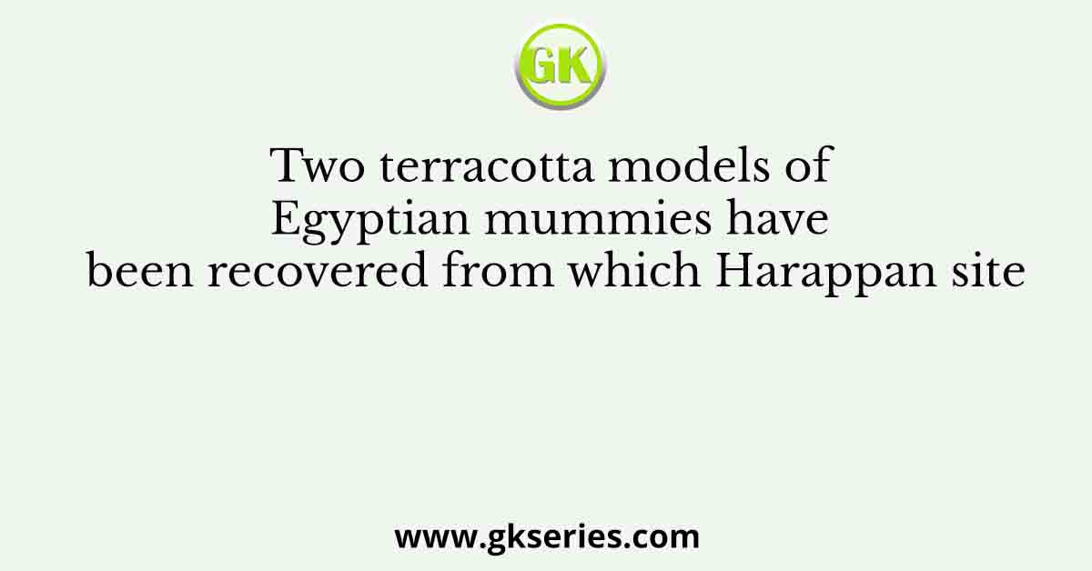 Two terracotta models of Egyptian mummies have been recovered from which Harappan site