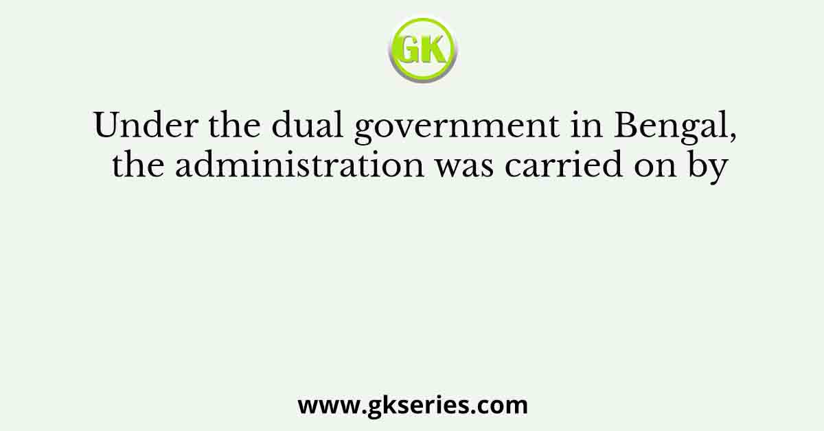Under the dual government in Bengal, the administration was carried on by