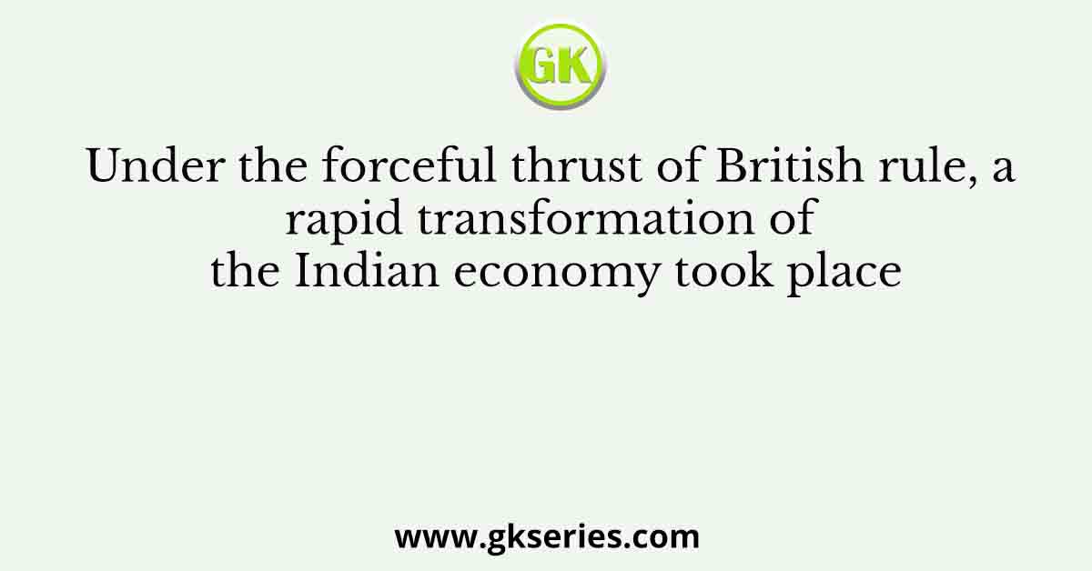 Under the forceful thrust of British rule, a rapid transformation of the Indian economy took place