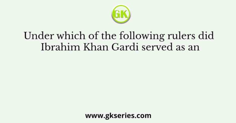 Under which of the following rulers did Ibrahim Khan Gardi served as an