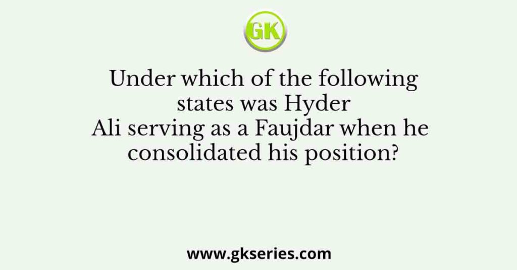 Under which of the following states was Hyder Ali serving as a Faujdar when he consolidated his position?