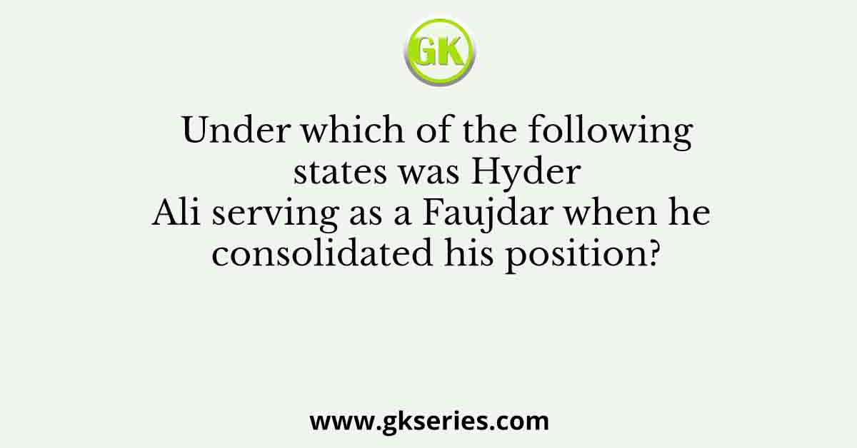 Under which of the following states was Hyder Ali serving as a Faujdar when he consolidated his position?