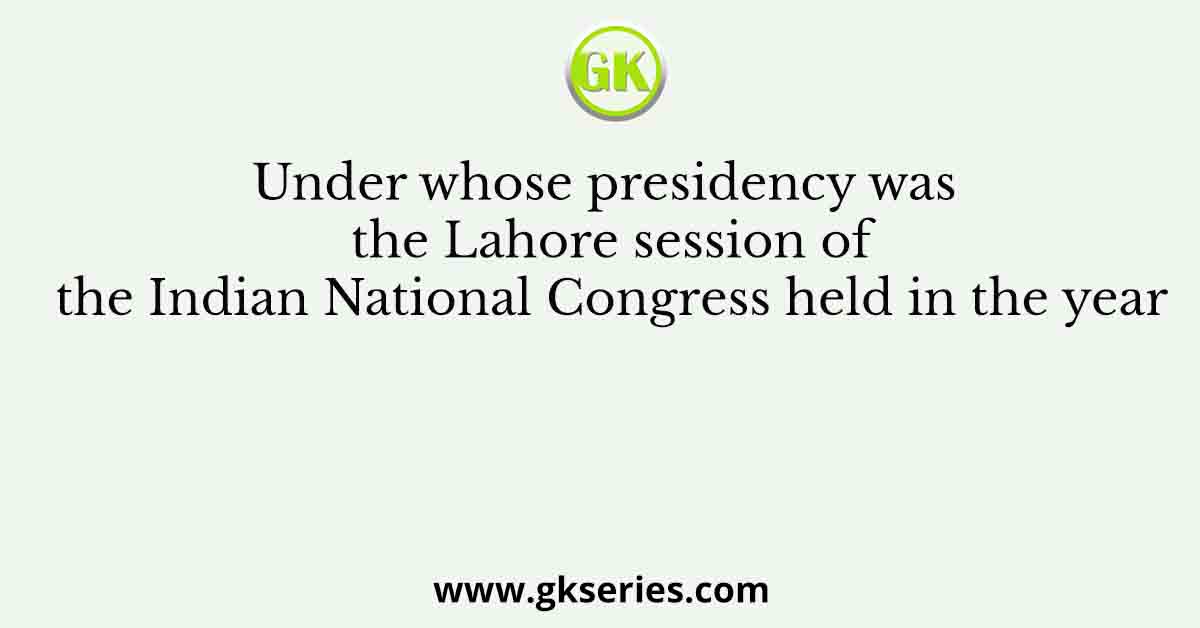 Under whose presidency was the Lahore session of the Indian National Congress held in the year