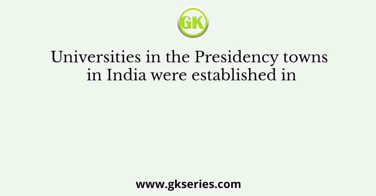 Universities in the Presidency towns in India were established in