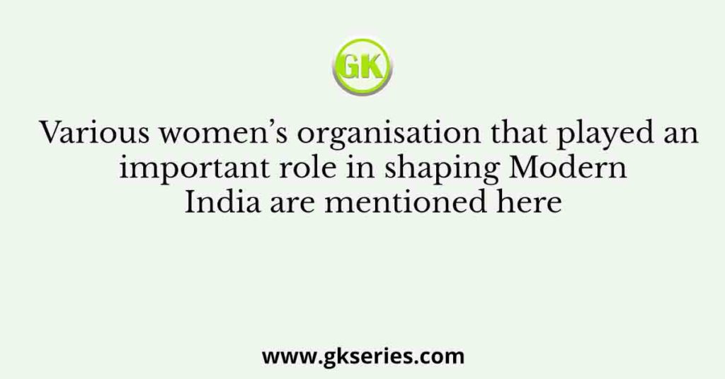 Various women’s organisation that played an important role in shaping Modern India are mentioned here