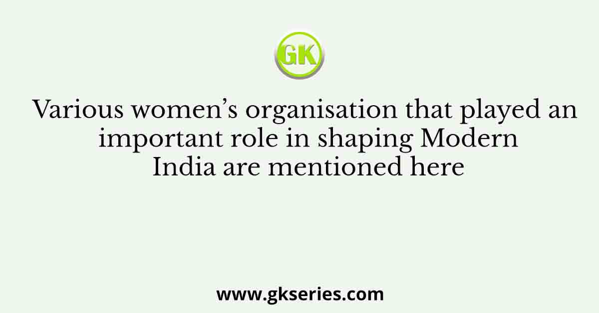Various women’s organisation that played an important role in shaping Modern India are mentioned here