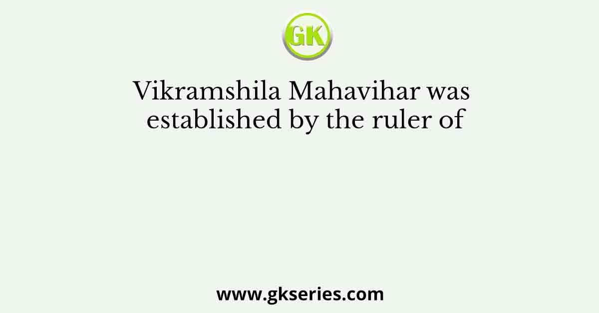 Vikramshila Mahavihar was established by the ruler of