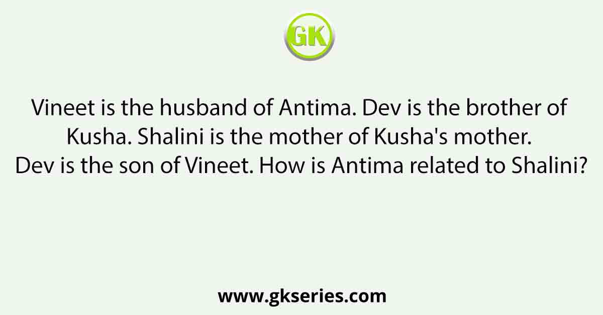 Vineet is the husband of Antima. Dev is the brother of Kusha. Shalini is the mother of Kusha's mother. Dev is the son of Vineet. How is Antima related to Shalini?