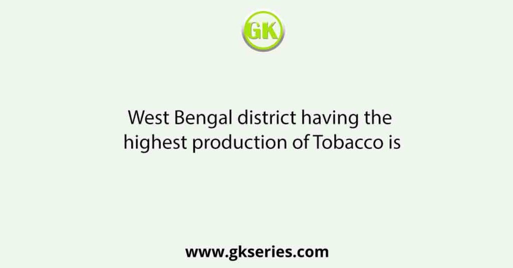 West Bengal district having the highest production of Tobacco is