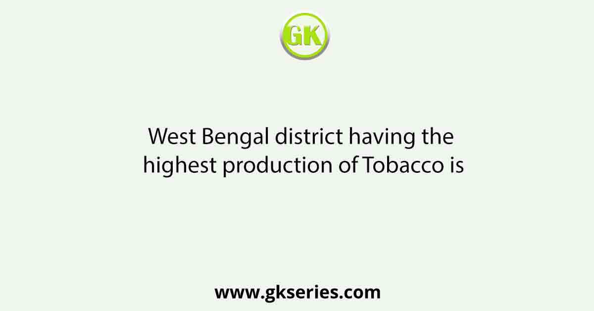 West Bengal district having the highest production of Tobacco is