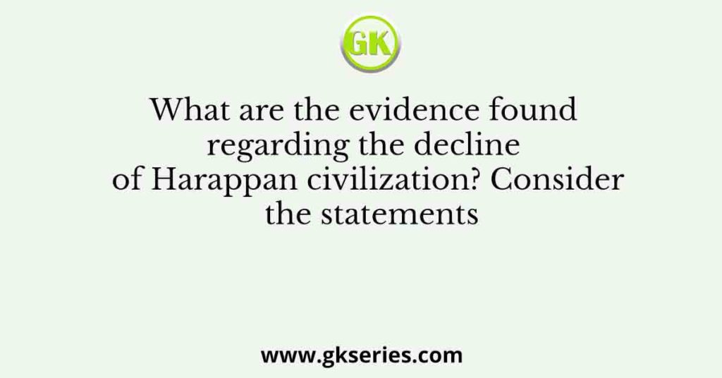 What are the evidence found regarding the decline of Harappan civilization? Consider the statements