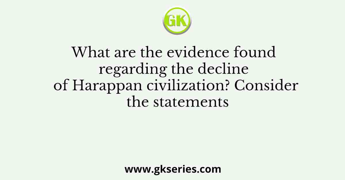 What are the evidence found regarding the decline of Harappan civilization? Consider the statements