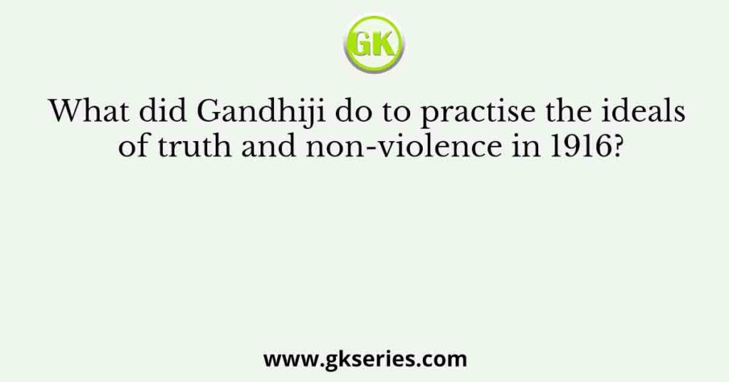 What did Gandhiji do to practise the ideals of truth and non-violence in 1916?