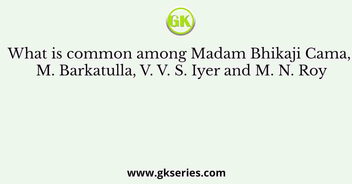 What is common among Madam Bhikaji Cama, M. Barkatulla, V. V. S. Iyer and M. N. Roy