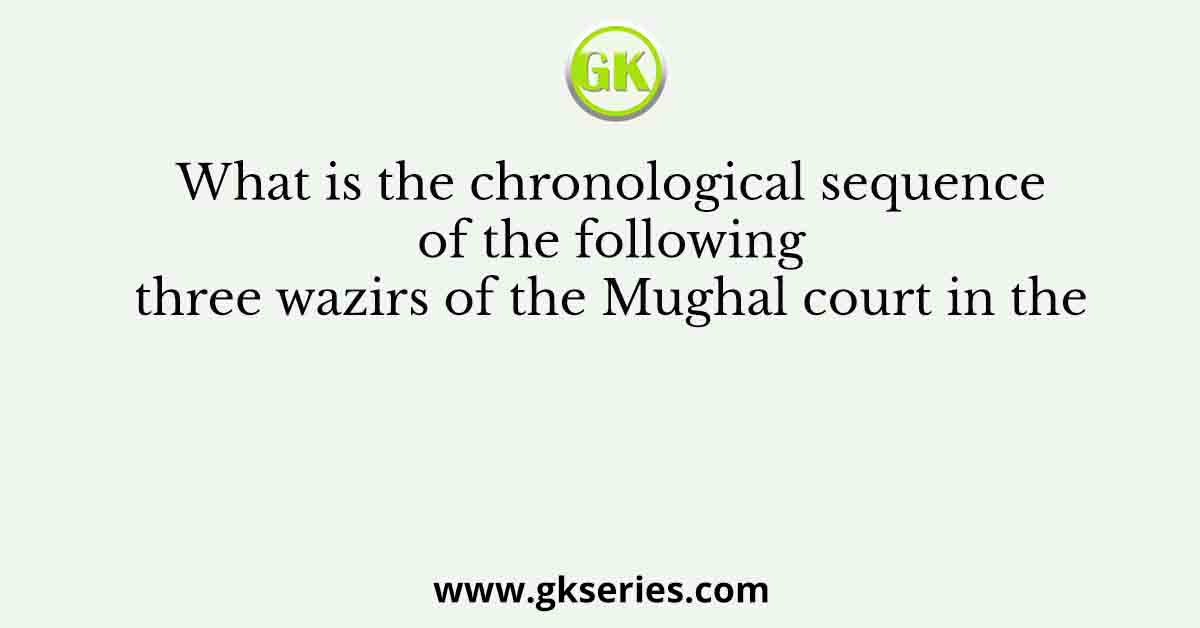 What is the chronological sequence of the following three wazirs of the Mughal court in the
