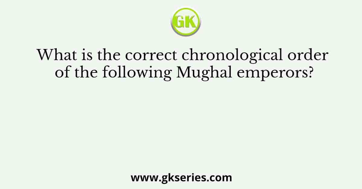 What is the correct chronological order of the following Mughal emperors?