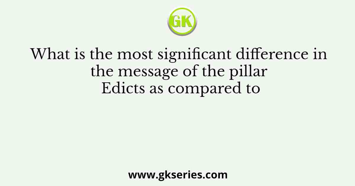 What is the most significant difference in the message of the pillar Edicts as compared to
