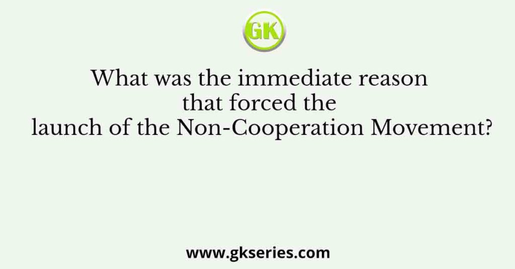 What was the immediate reason that forced the launch of the Non-Cooperation Movement?