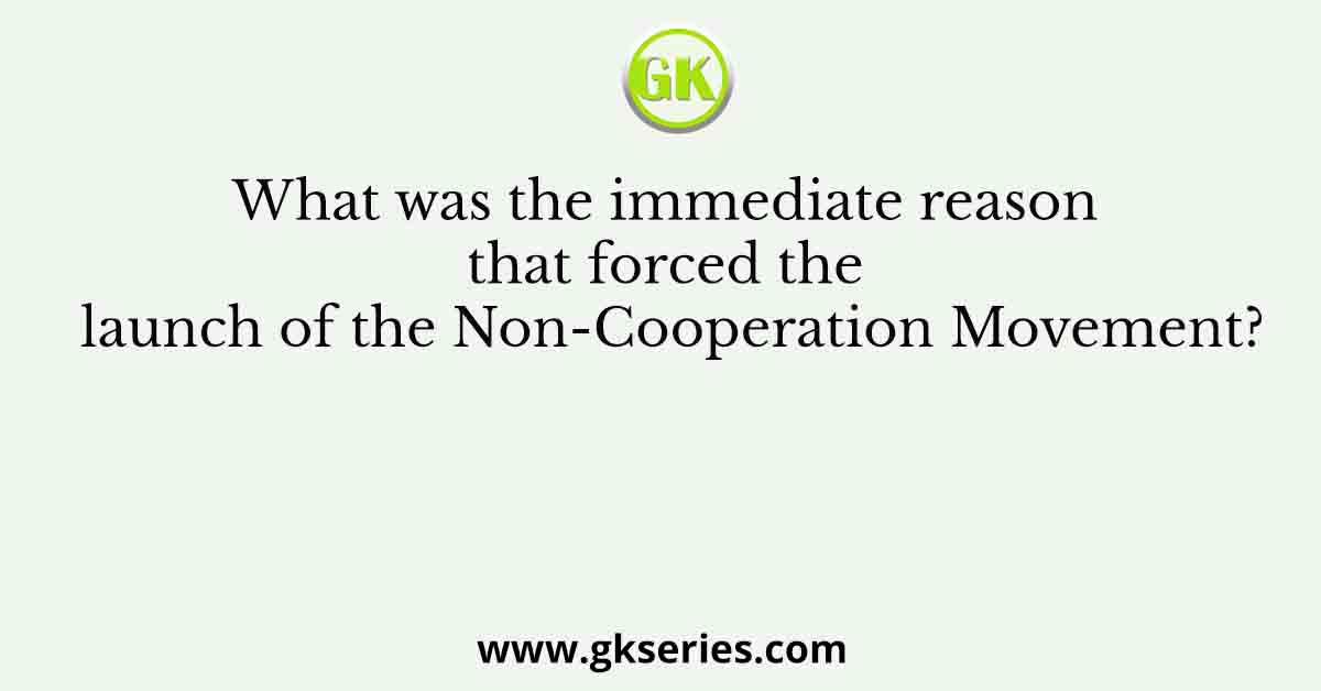 What was the immediate reason that forced the launch of the Non-Cooperation Movement?